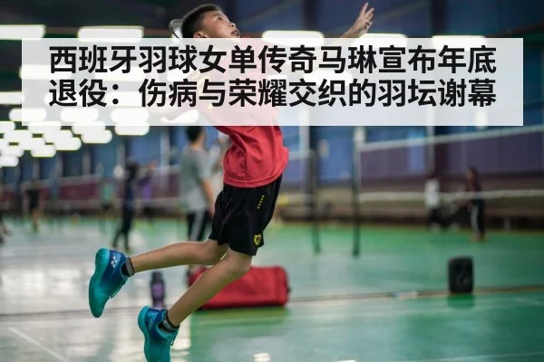 西班牙羽球女单传奇马琳宣布年底退役:伤病与荣耀交织的羽坛谢幕